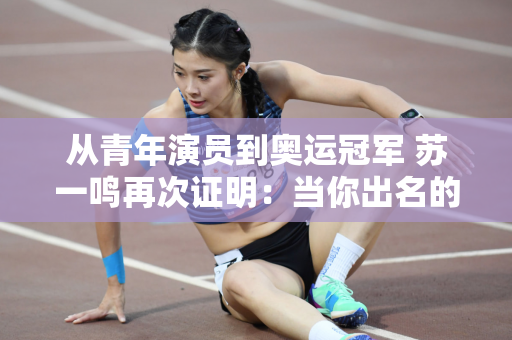从青年演员到奥运冠军 苏一鸣再次证明：当你出名的时候 你身边就会有最好的人