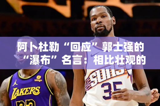 阿卜杜勒“回应”郭士强的“瀑布”名言：相比壮观的瀑布 我们新疆队更喜欢逆流而上！