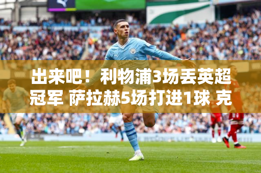 出来吧！利物浦3场丢英超冠军 萨拉赫5场打进1球 克洛普背锅？