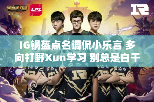 IG锅盔点名调侃小乐言 多向打野Xun学习 别总是白干