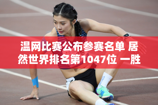 温网比赛公布参赛名单 居然世界排名第1047位 一胜难求