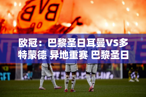 欧冠：巴黎圣日耳曼VS多特蒙德 异地重赛 巴黎圣日耳曼逆转多特蒙德的把握有多大？