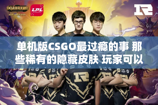 单机版CSGO最过瘾的事 那些稀有的隐藏皮肤 玩家可以随便用