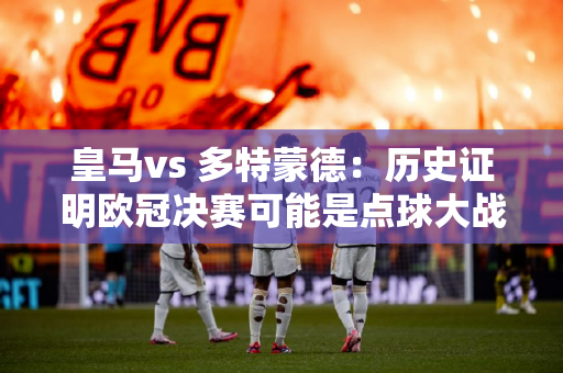 皇马vs 多特蒙德：历史证明欧冠决赛可能是点球大战