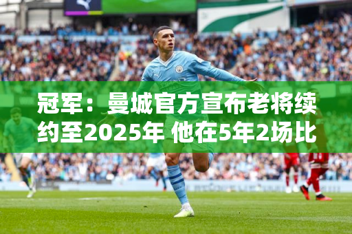 冠军：曼城官方宣布老将续约至2025年 他在5年2场比赛中获得了11个冠军 我不会说谁不高兴