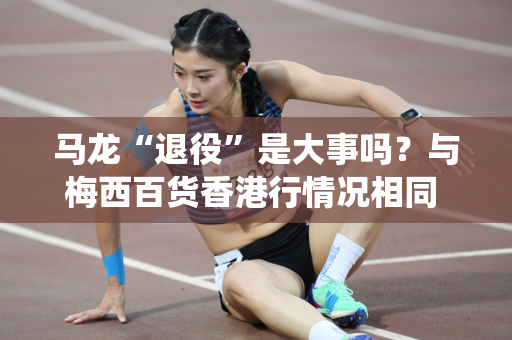 马龙“退役”是大事吗？与梅西百货香港行情况相同 主办方尚未回应