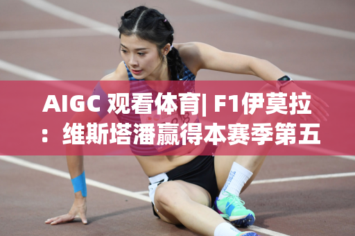 AIGC 观看体育| F1伊莫拉：维斯塔潘赢得本赛季第五个冠军