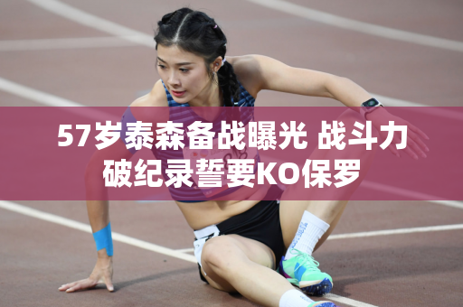 57岁泰森备战曝光 战斗力破纪录誓要KO保罗