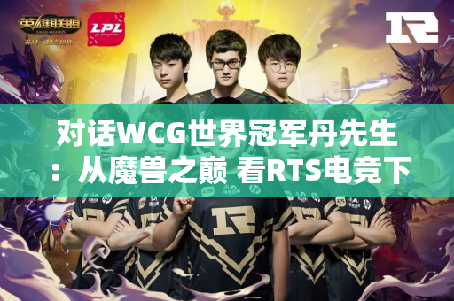 对话WCG世界冠军丹先生：从魔兽之巅 看RTS电竞下山