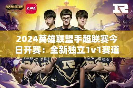 2024英雄联盟手超联赛今日开赛：全新独立1v1赛道