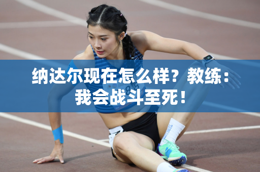 纳达尔现在怎么样？教练：我会战斗至死！