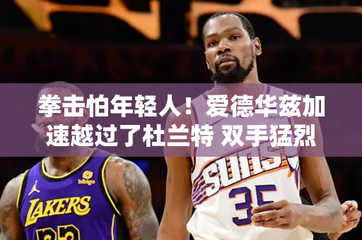 拳击怕年轻人！爱德华兹加速越过了杜兰特 双手猛烈地充满了画面！没有办法阻止它！