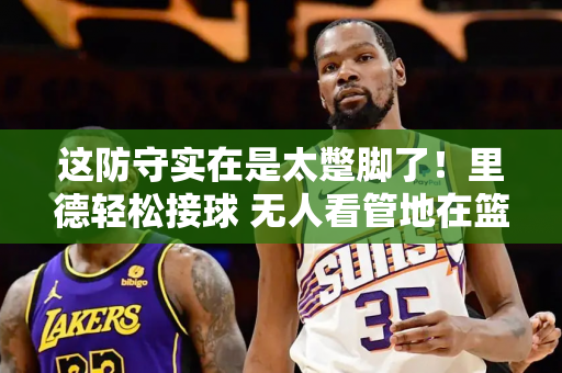 这防守实在是太蹩脚了！里德轻松接球 无人看管地在篮下扣篮 杜兰特的肢体语言极其令人沮丧！