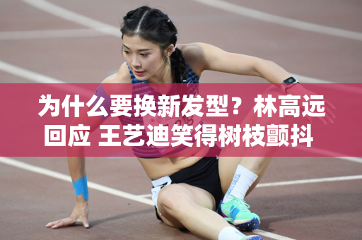为什么要换新发型？林高远回应 王艺迪笑得树枝颤抖 马龙表情一亮