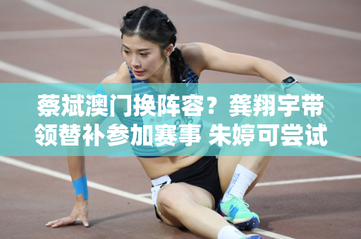 蔡斌澳门换阵容？龚翔宇带领替补参加赛事 朱婷可尝试支援真攻假攻