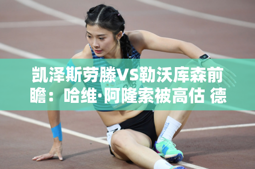 凯泽斯劳滕VS勒沃库森前瞻：哈维·阿隆索被高估 德国杯冠军仍有保障