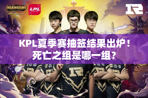 KPL夏季赛抽签结果出炉！死亡之组是哪一组？