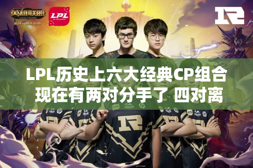 LPL历史上六大经典CP组合 现在有两对分手了 四对离开了球场