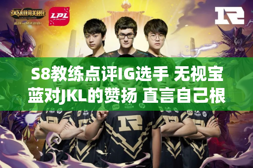 S8教练点评IG选手 无视宝蓝对JKL的赞扬 直言自己根本驾驭不了宁王