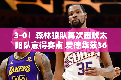 3-0！森林狼队再次击败太阳队赢得赛点 爱德华兹36+9+5 三巨头合砍76分