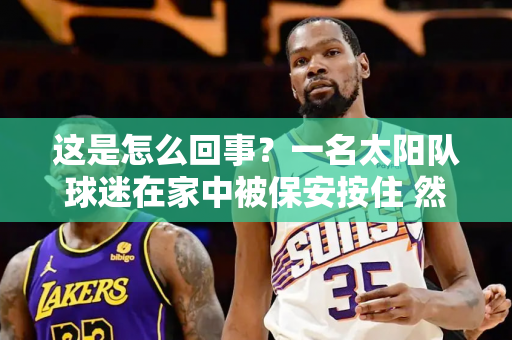 这是怎么回事？一名太阳队球迷在家中被保安按住 然后被赶了出去！