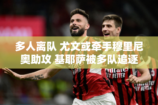 多人离队 尤文或牵手穆里尼奥助攻 基耶萨被多队追逐