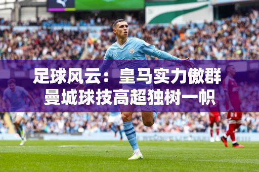 足球风云：皇马实力傲群 曼城球技高超独树一帜