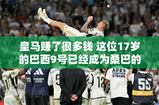 皇马赚了很多钱 这位17岁的巴西9号已经成为桑巴的大腿 替补球员赢得比赛第3 场