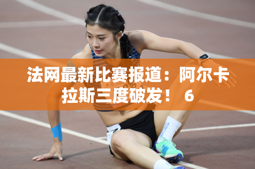 法网最新比赛报道：阿尔卡拉斯三度破发！ 6