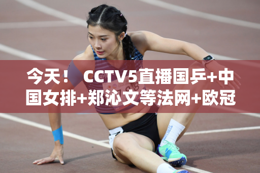 今天！ CCTV5直播国乒+中国女排+郑沁文等法网+欧冠皇马VS多特蒙德