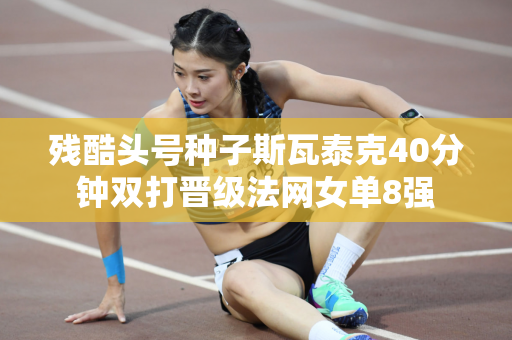 残酷头号种子斯瓦泰克40分钟双打晋级法网女单8强