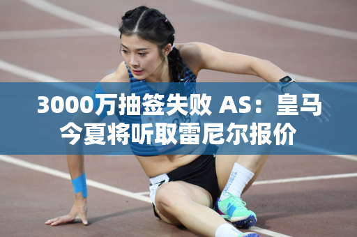 3000万抽签失败 AS：皇马今夏将听取雷尼尔报价