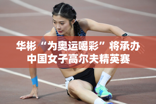 华彬“为奥运喝彩”将承办中国女子高尔夫精英赛
