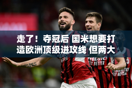 走了！夺冠后 国米想要打造欧洲顶级进攻线 但两大目标恐怕无法实现