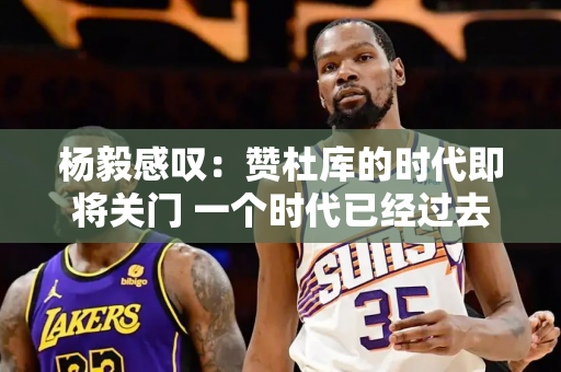 杨毅感叹：赞杜库的时代即将关门 一个时代已经过去