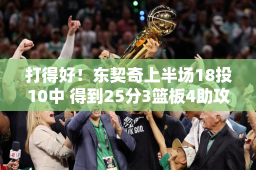 打得好！东契奇上半场18投10中 得到25分3篮板4助攻