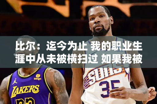 比尔：迄今为止 我的职业生涯中从未被横扫过 如果我被横扫了 我会气死的！