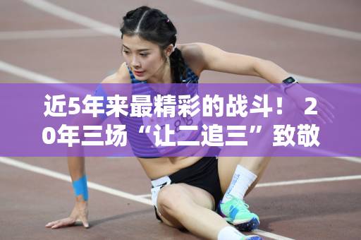 近5年来最精彩的战斗！ 20年三场“让二追三”致敬“女排精神”