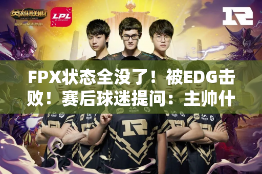 FPX状态全没了！被EDG击败！赛后球迷提问：主帅什么时候被解雇？