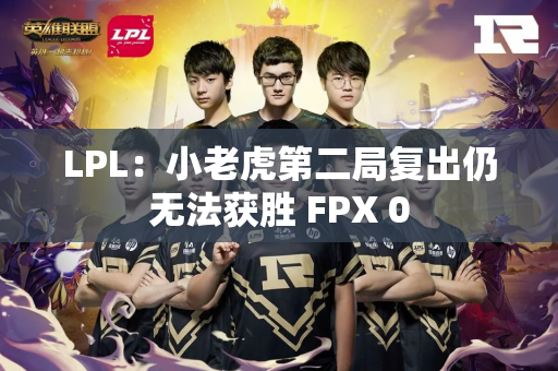 LPL：小老虎第二局复出仍无法获胜 FPX 0