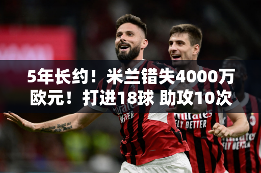5年长约！米兰错失4000万欧元！打进18球 助攻10次  23岁的他 正值巅峰时期 意甲正在发生变化