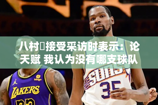 八村塁接受采访时表示：论天赋 我认为没有哪支球队能打败我们！