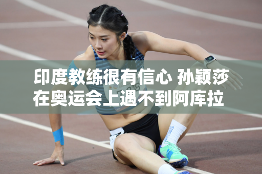 印度教练很有信心 孙颖莎在奥运会上遇不到阿库拉 陈梦也遇不到巴特拉