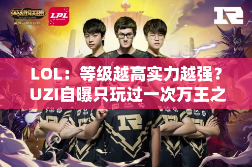 LOL：等级越高实力越强？ UZI自曝只玩过一次万王之王 一场比赛就被演员付了5000块钱