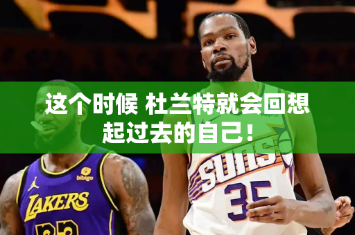 这个时候 杜兰特就会回想起过去的自己！
