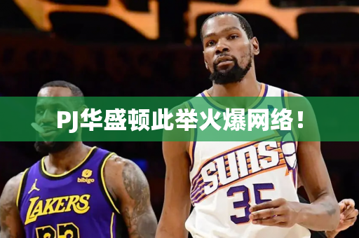 PJ华盛顿此举火爆网络！