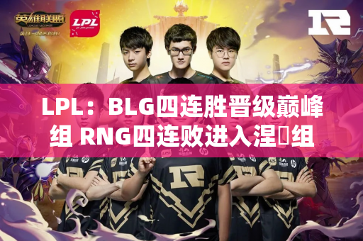 LPL：BLG四连胜晋级巅峰组 RNG四连败进入涅槃组