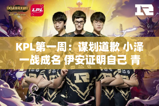 KPL第一周：谋划道歉 小泽一战成名 伊安证明自己 青青临危受命！