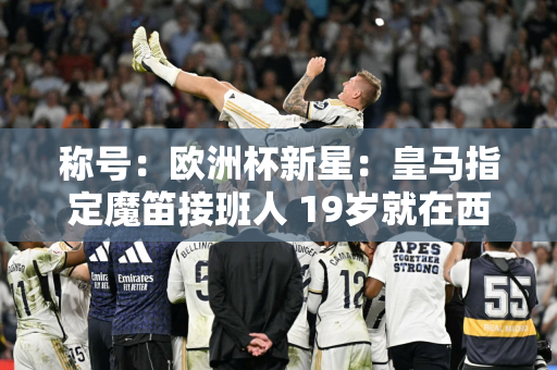 称号：欧洲杯新星：皇马指定魔笛接班人 19岁就在西甲打进6球