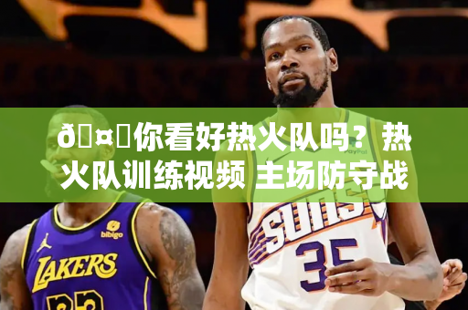 🤔你看好热火队吗？热火队训练视频 主场防守战明天打响！